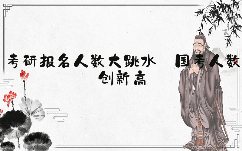 考研报名人数大跳水 国考人数创新高